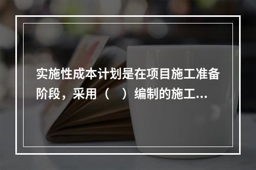 实施性成本计划是在项目施工准备阶段，采用（　）编制的施工成本