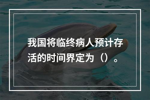 我国将临终病人预计存活的时间界定为（）。