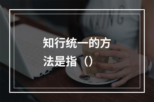 知行统一的方法是指（）