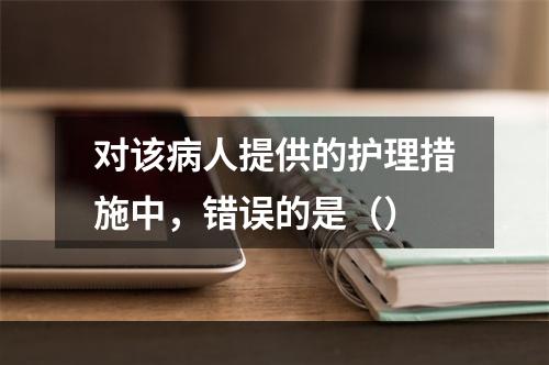 对该病人提供的护理措施中，错误的是（）