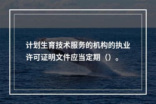 计划生育技术服务的机构的执业许可证明文件应当定期（）。