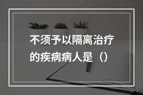 不须予以隔离治疗的疾病病人是（）