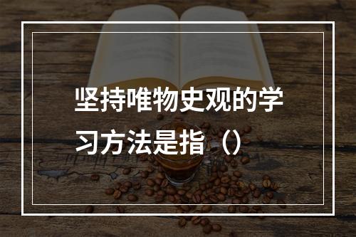 坚持唯物史观的学习方法是指（）