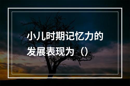 小儿时期记忆力的发展表现为（）