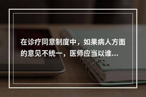 在诊疗同意制度中，如果病人方面的意见不统一，医师应当以谁的意