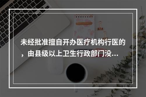 未经批准擅自开办医疗机构行医的，由县级以上卫生行政部门没收其