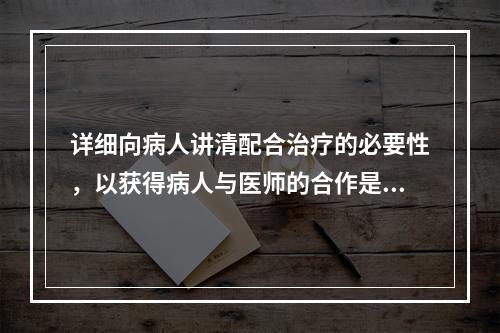 详细向病人讲清配合治疗的必要性，以获得病人与医师的合作是（）