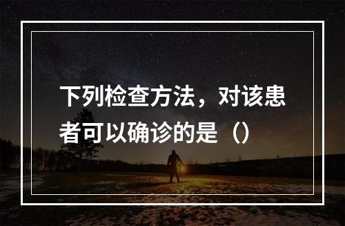 下列检查方法，对该患者可以确诊的是（）