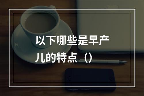 以下哪些是早产儿的特点（）