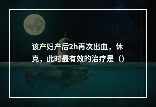 该产妇产后2h再次出血，休克，此时最有效的治疗是（）