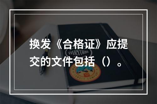 换发《合格证》应提交的文件包括（）。