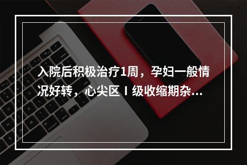 入院后积极治疗1周，孕妇一般情况好转，心尖区Ⅰ级收缩期杂音，