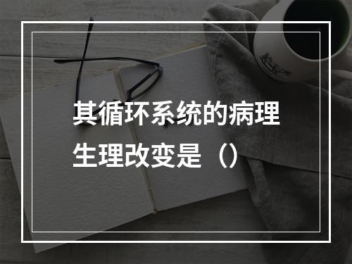 其循环系统的病理生理改变是（）