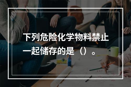 下列危险化学物料禁止一起储存的是（）。