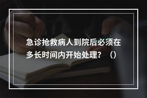 急诊抢救病人到院后必须在多长时间内开始处理？（）