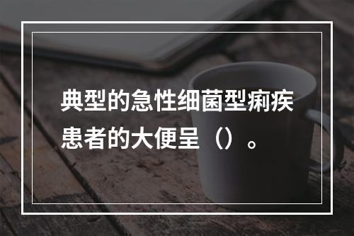 典型的急性细菌型痢疾患者的大便呈（）。