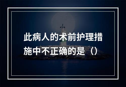 此病人的术前护理措施中不正确的是（）