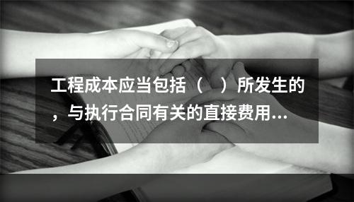 工程成本应当包括（　）所发生的，与执行合同有关的直接费用和间