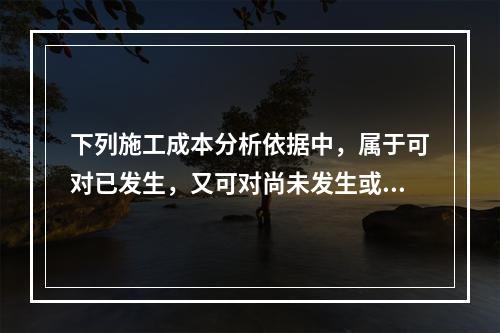 下列施工成本分析依据中，属于可对已发生，又可对尚未发生或正在