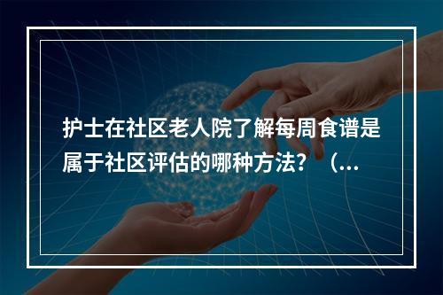 护士在社区老人院了解每周食谱是属于社区评估的哪种方法？（）