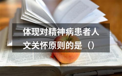 体现对精神病患者人文关怀原则的是（）