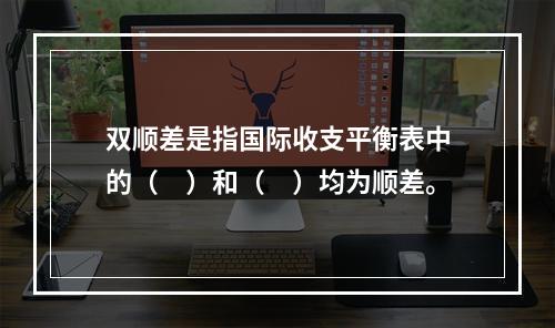 双顺差是指国际收支平衡表中的（　）和（　）均为顺差。