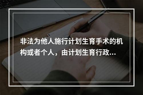 非法为他人施行计划生育手术的机构或者个人，由计划生育行政部门