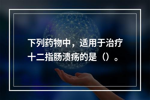 下列药物中，适用于治疗十二指肠溃疡的是（）。