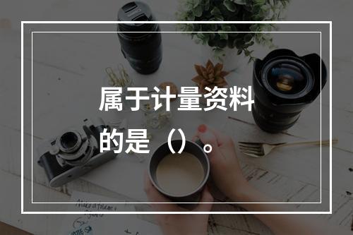 属于计量资料的是（）。