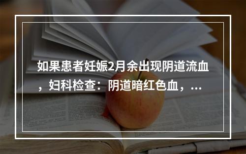 如果患者妊娠2月余出现阴道流血，妇科检查：阴道暗红色血，宫颈