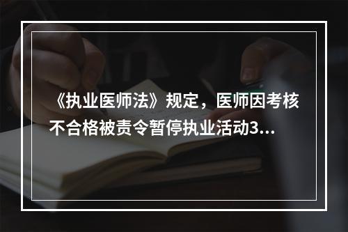 《执业医师法》规定，医师因考核不合格被责令暂停执业活动3～6