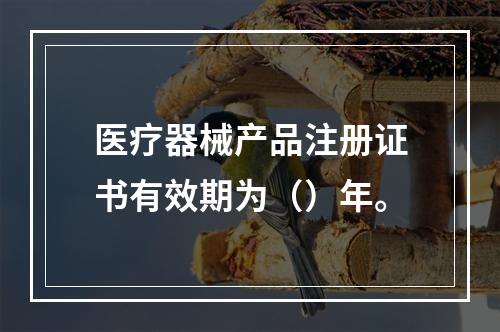 医疗器械产品注册证书有效期为（）年。