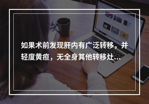 如果术前发现肝内有广泛转移，并轻度黄疸，无全身其他转移灶，治