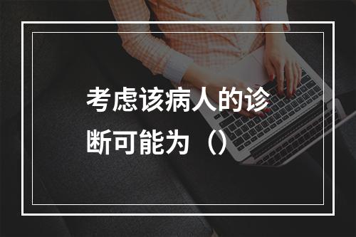 考虑该病人的诊断可能为（）