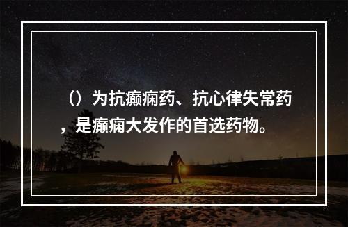 （）为抗癫痫药、抗心律失常药，是癫痫大发作的首选药物。