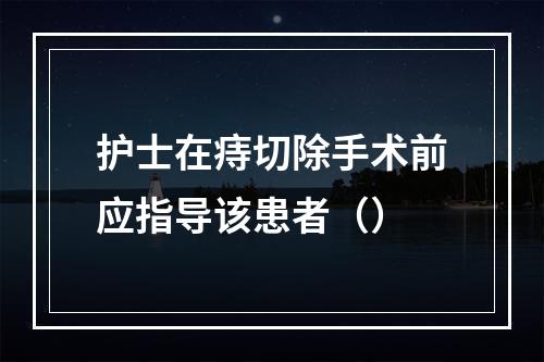 护士在痔切除手术前应指导该患者（）