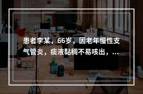 患者李某，66岁，因老年慢性支气管炎，痰液黏稠不易咳出，为帮