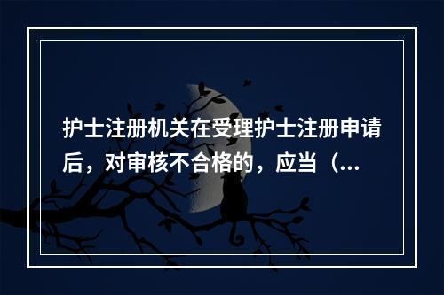 护士注册机关在受理护士注册申请后，对审核不合格的，应当（）。