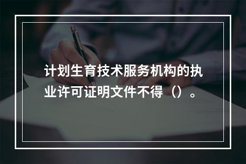 计划生育技术服务机构的执业许可证明文件不得（）。