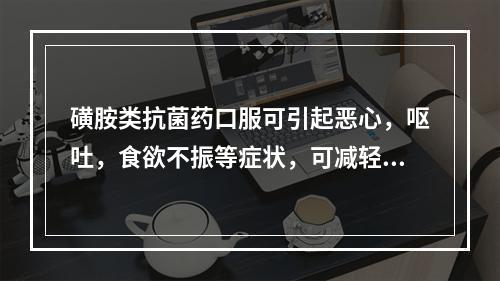 磺胺类抗菌药口服可引起恶心，呕吐，食欲不振等症状，可减轻此反