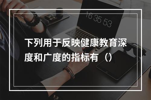 下列用于反映健康教育深度和广度的指标有（）