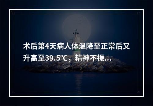 术后第4天病人体温降至正常后又升高至39.5℃，精神不振，寒