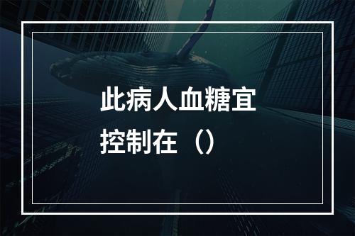 此病人血糖宜控制在（）