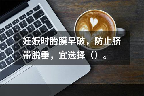 妊娠时胎膜早破，防止脐带脱垂，宜选择（）。