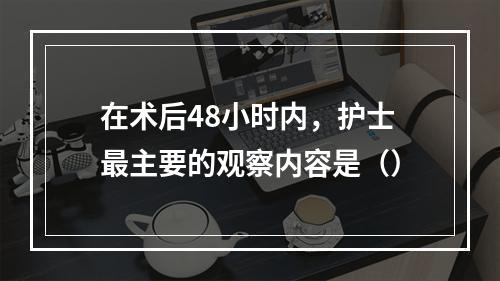 在术后48小时内，护士最主要的观察内容是（）