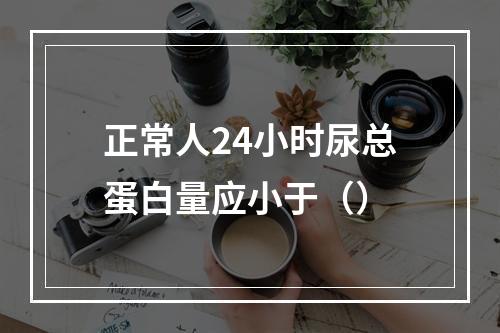 正常人24小时尿总蛋白量应小于（）