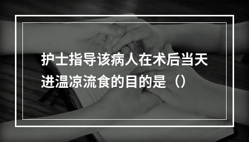 护士指导该病人在术后当天进温凉流食的目的是（）