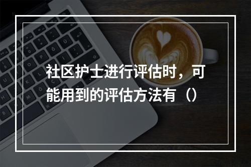 社区护士进行评估时，可能用到的评估方法有（）