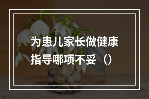 为患儿家长做健康指导哪项不妥（）