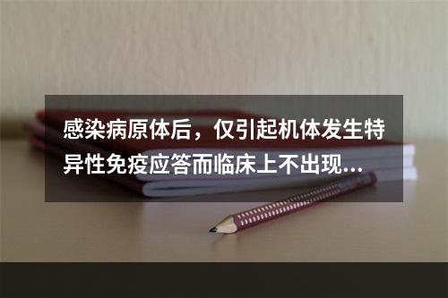 感染病原体后，仅引起机体发生特异性免疫应答而临床上不出现特异